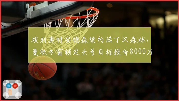 埃利奥特安德森续约诺丁汉森林，曼联冬窗锁定头号目标报价8000万至1亿镑