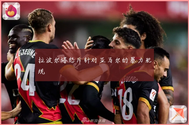 拉波尔塔怒斥针对亚马尔的暴力犯规