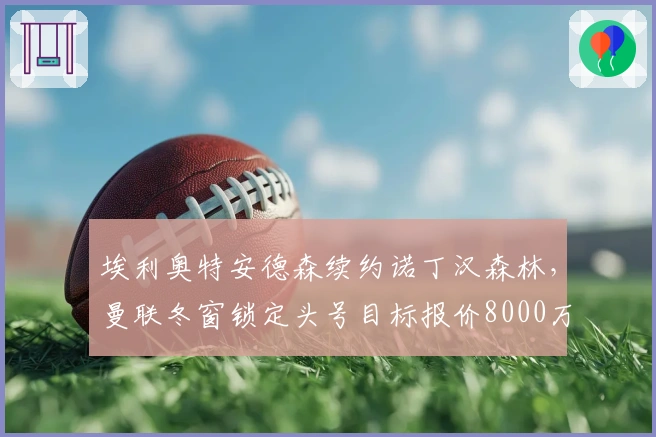 埃利奥特安德森续约诺丁汉森林，曼联冬窗锁定头号目标报价8000万至1亿镑