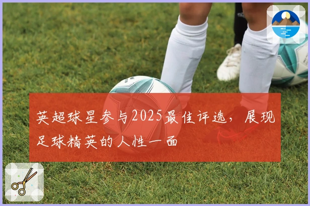 英超球星参与2025最佳评选，展现足球精英的人性一面