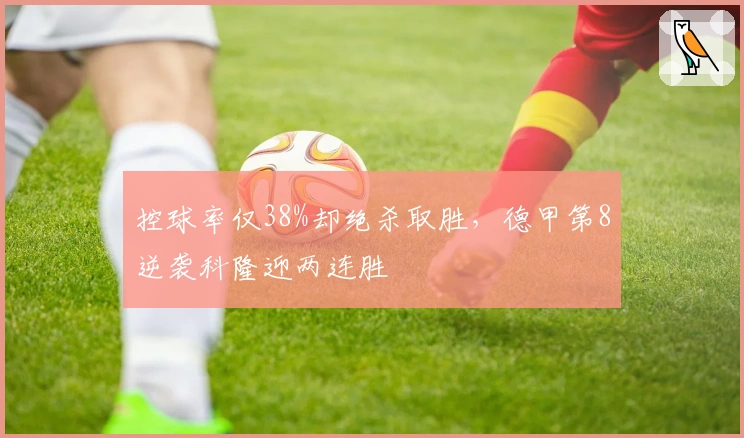 控球率仅38%却绝杀取胜，德甲第8逆袭科隆迎两连胜