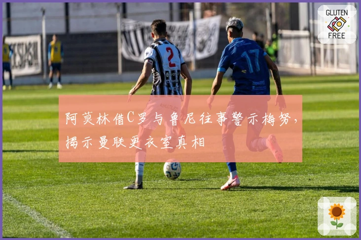 阿莫林借C罗与鲁尼往事警示梅努，揭示曼联更衣室真相