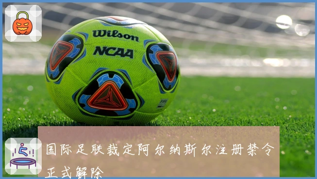 国际足联裁定阿尔纳斯尔注册禁令正式解除