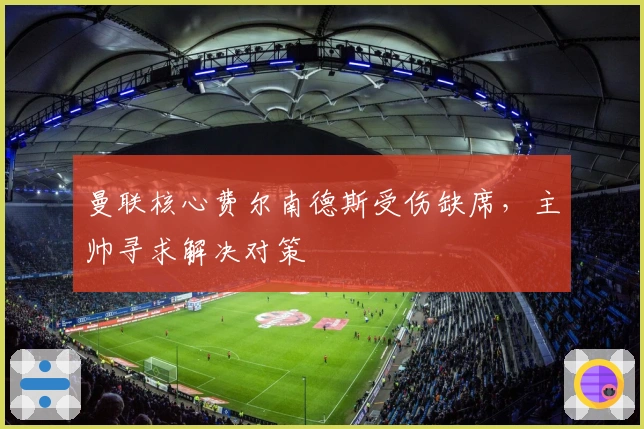 曼联核心费尔南德斯受伤缺席，主帅寻求解决对策